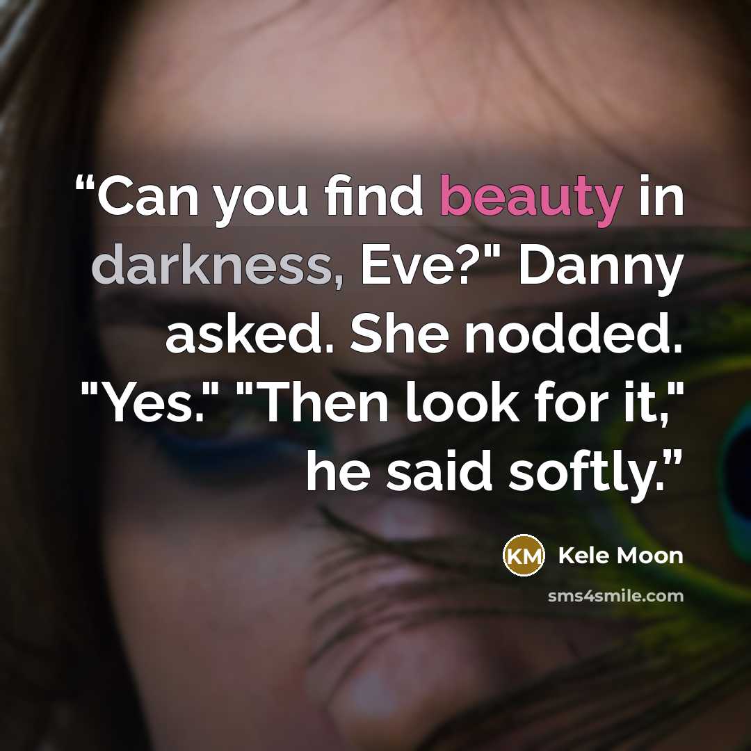 “Can you find beauty in darkness, Eve?" Danny asked. She nodded. "Yes." "Then look for it," he said softly.” quote by Kele Moon