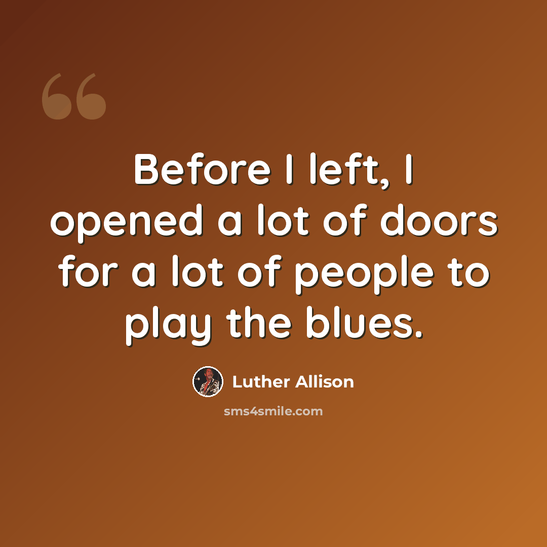 “Before I left, I opened a lot of doors for a lot of people to play the blues.” quote by Luther Allison