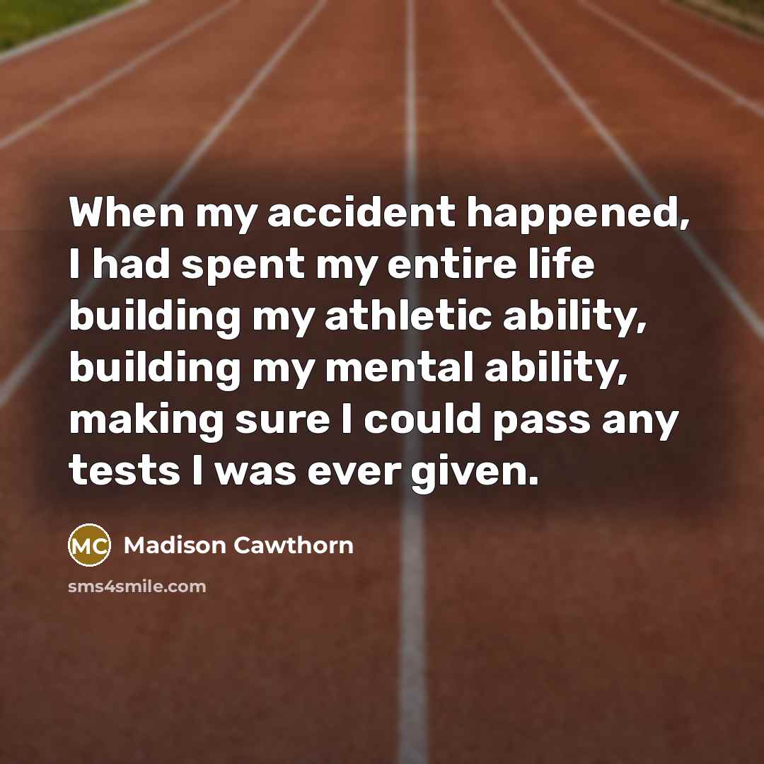 “When my accident happened, I had spent my entire life building my athletic ability, building my mental ability, making sure I could pass any tests I was ever given.” quote by Madison Cawthorn