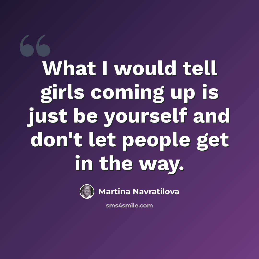 “What I would tell girls coming up is just be yourself and don't let people get in the way.” quote by Martina Navratilova