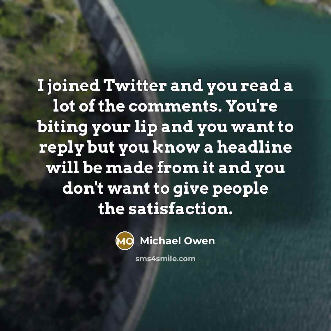 “I joined Twitter and you read a lot of the comments. You're biting your lip and you want to reply but you know a headline will be made from it and you don't want to give people the satisfaction.” quote by Michael Owen