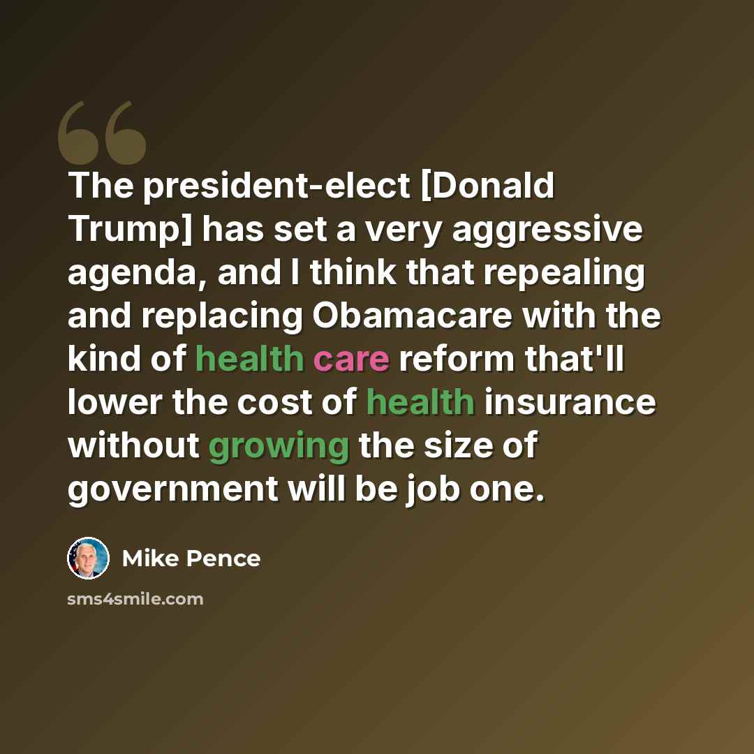 “The president-elect [Donald Trump] has set a very aggressive agenda, and I think that repealing and replacing Obamacare with the kind of health care reform that'll lower the cost of health insurance without growing the size of government will be job one.” quote by Mike Pence