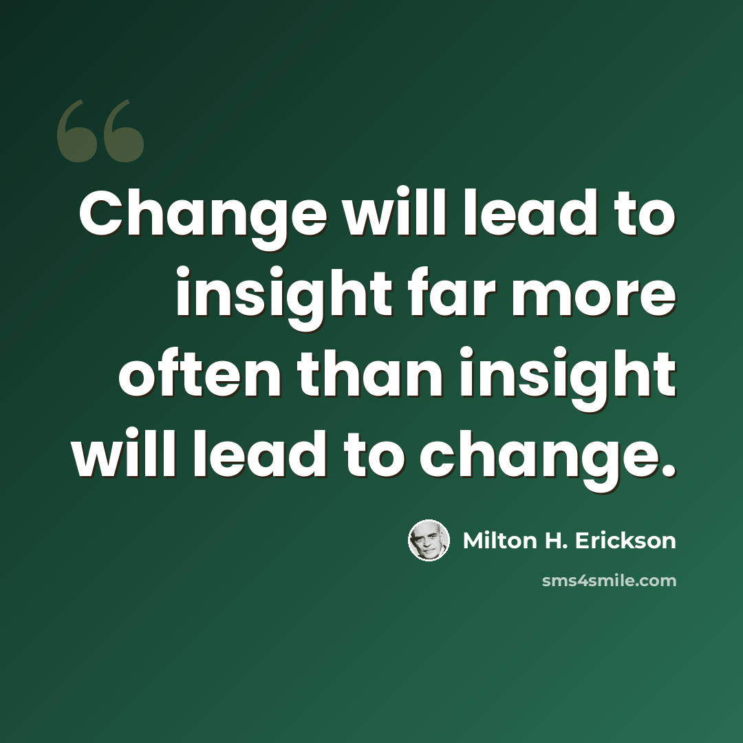 “Change will lead to insight far more often than insight will lead to change.” quote by Milton H. Erickson