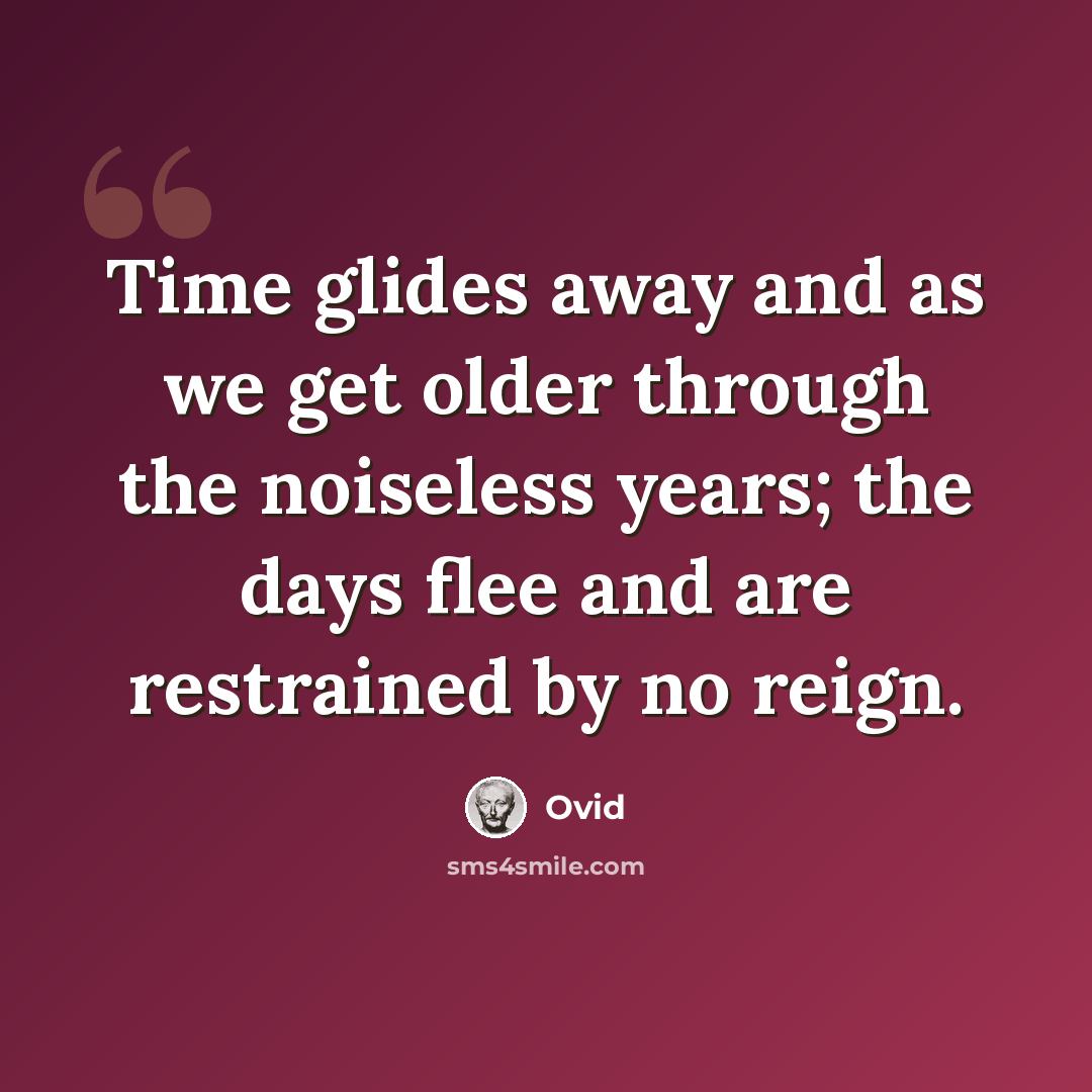 “Time glides away and as we get older through the noiseless years; the days flee and are restrained by no reign.” quote by Ovid