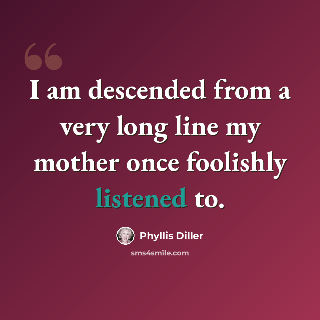 “I am descended from a very long line my mother once foolishly listened to.” quote by Phyllis Diller