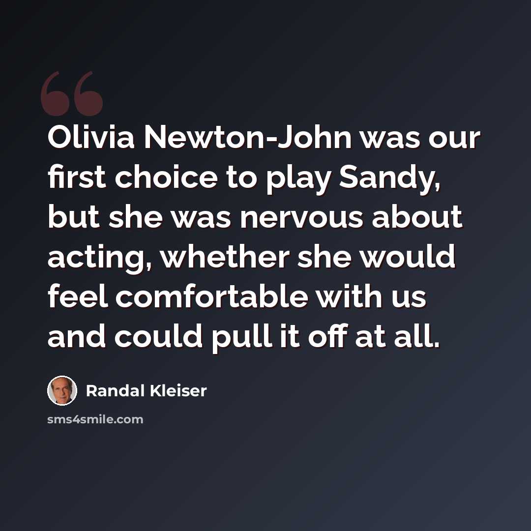 “Olivia Newton-John was our first choice to play Sandy, but she was nervous about acting, whether she would feel comfortable with us and could pull it off at all.” quote by Randal Kleiser