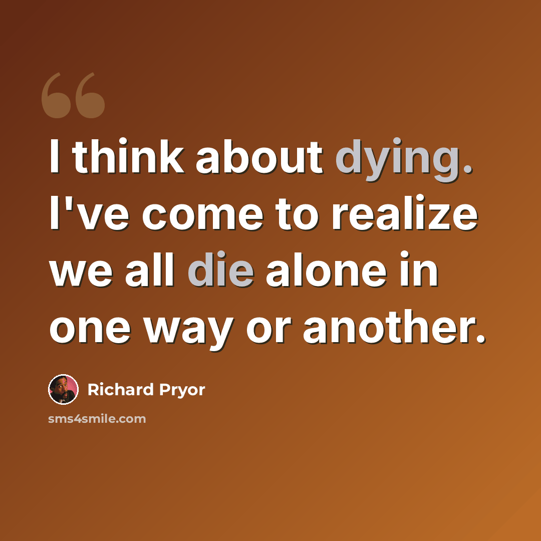 “I think about dying. I've come to realize we all die alone in one way or another.” quote by Richard Pryor