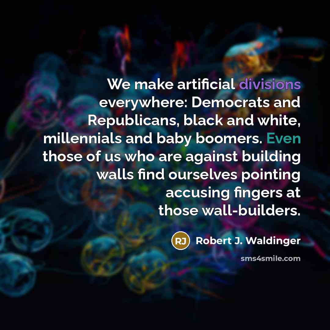 “We make artificial divisions everywhere: Democrats and Republicans, black and white, millennials and baby boomers. Even those of us who are against building walls find ourselves pointing accusing fingers at those wall-builders.” quote by Robert J. Waldinger