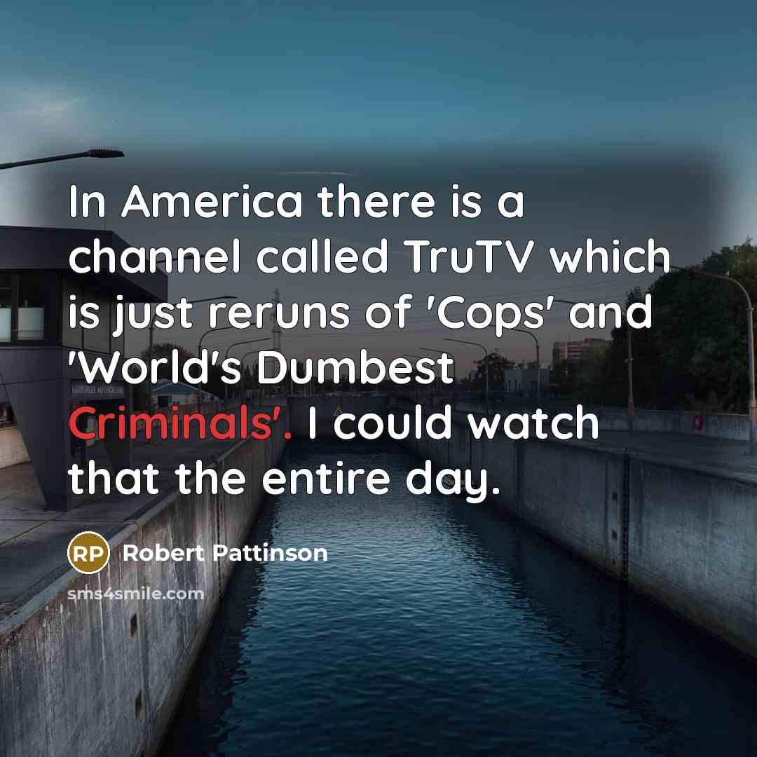 “In America there is a channel called TruTV which is just reruns of 'Cops' and 'World's Dumbest Criminals'. I could watch that the entire day.” quote by Robert Pattinson