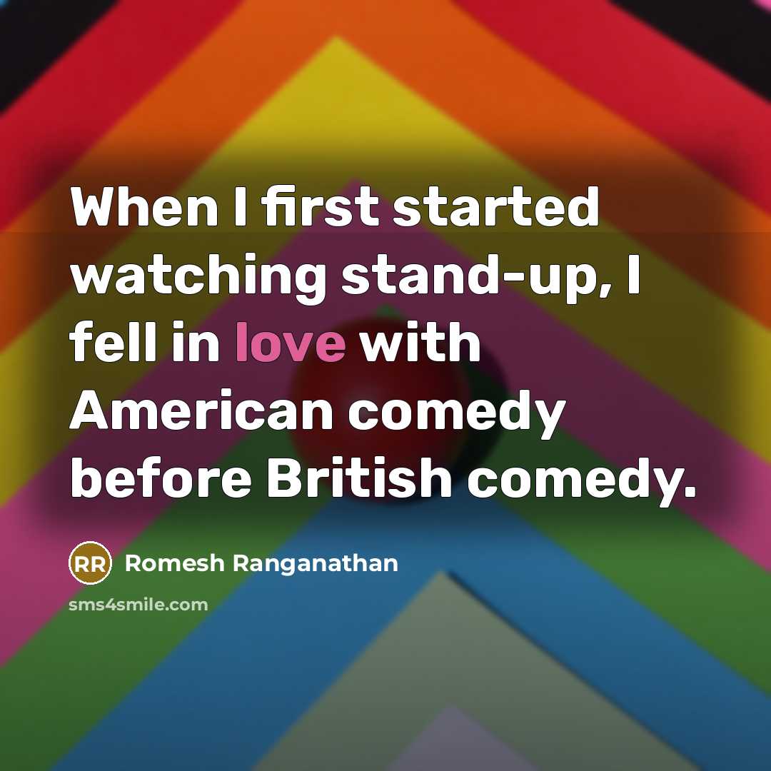 “When I first started watching stand-up, I fell in love with American comedy before British comedy.” quote by Romesh Ranganathan