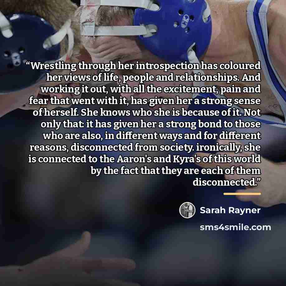 “Wrestling through her introspection has coloured her views of life, people and relationships. And working it out, with all the excitement, pain and fear that went with it, has given her a strong sense of herself. She knows who she is because of it. Not only that: it has given her a strong bond to…” quote by Sarah Rayner