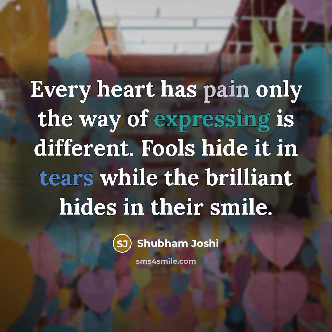 “Every heart has pain only the way of expressing is different. Fools hide it in tears while the brilliant hides in their smile.” quote by Shubham Joshi