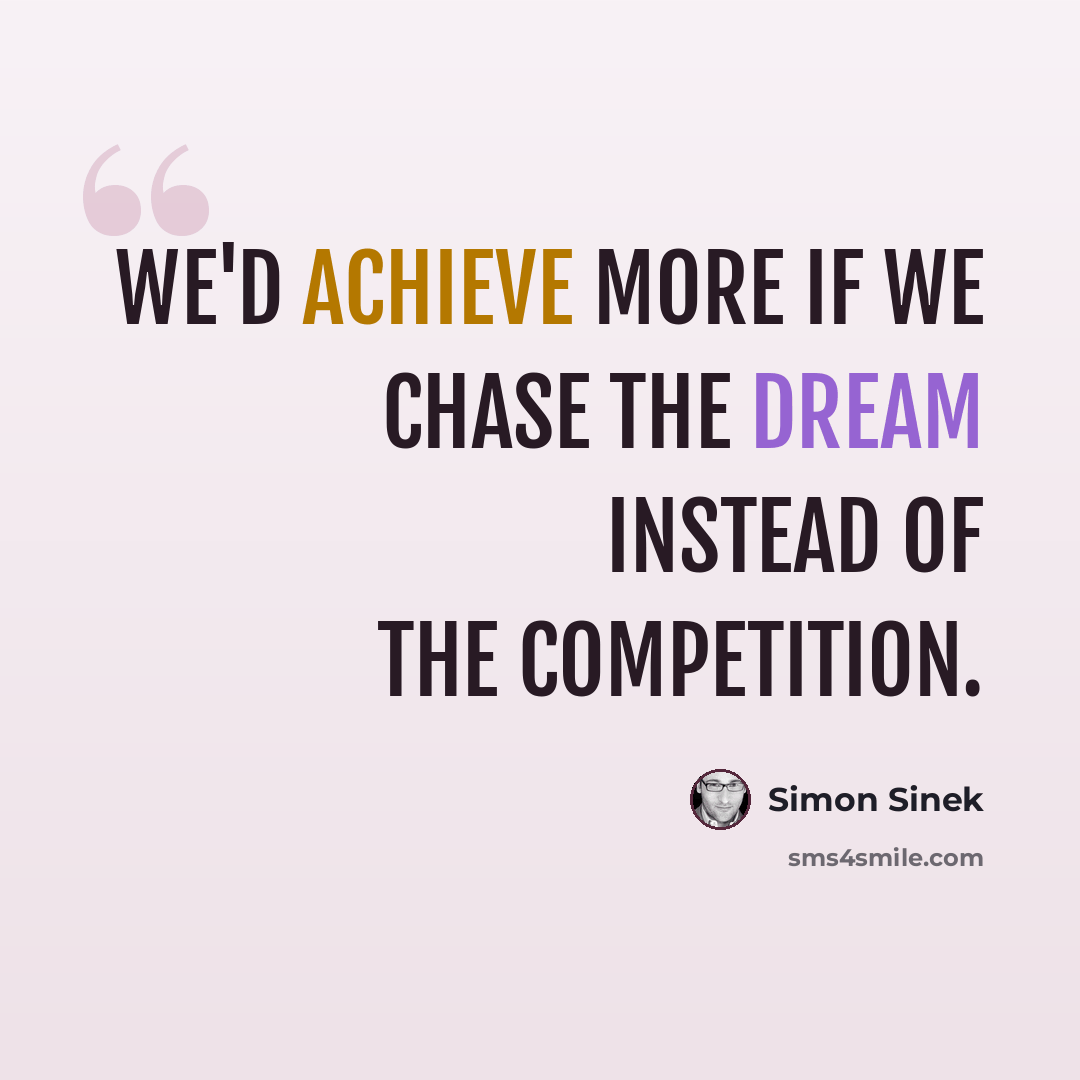 “We'd achieve more if we chase the dream instead of the competition.” quote by Simon Sinek