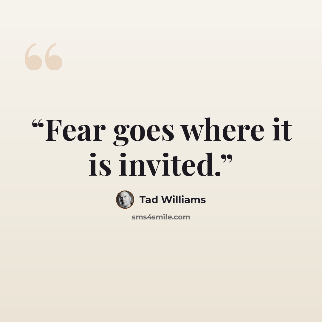 “Fear goes where it is invited.” quote by Tad Williams