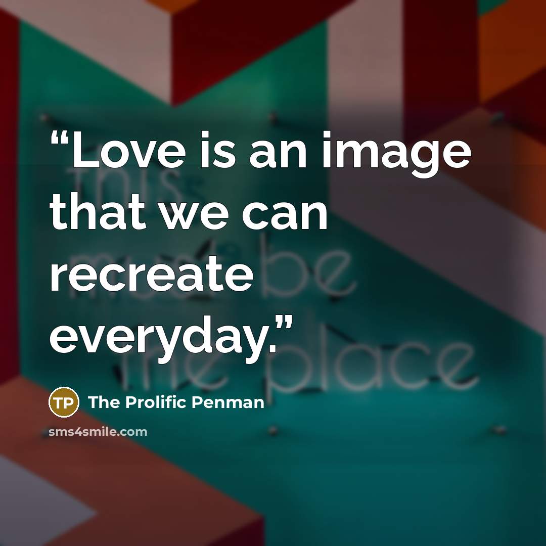 “Love is an image that we can recreate everyday.” quote by the prolific penman