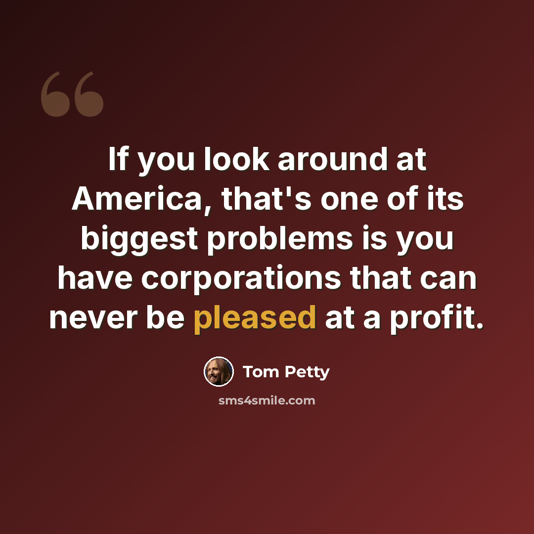 “If you look around at America, that's one of its biggest problems is you have corporations that can never be pleased at a profit.” quote by Tom Petty
