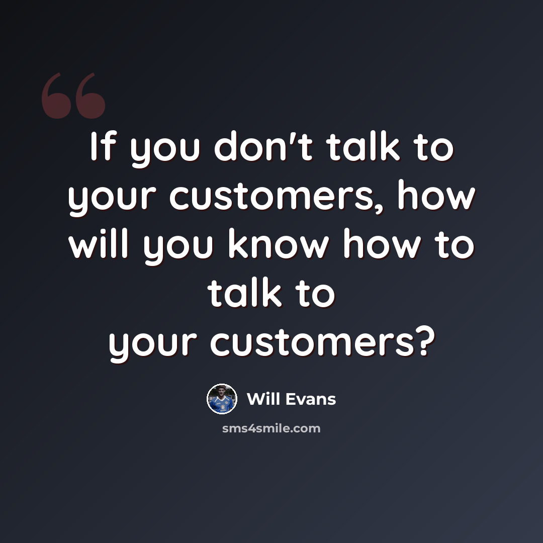 “If you don't talk to your customers, how will you know how to talk to your customers?” quote by Will Evans