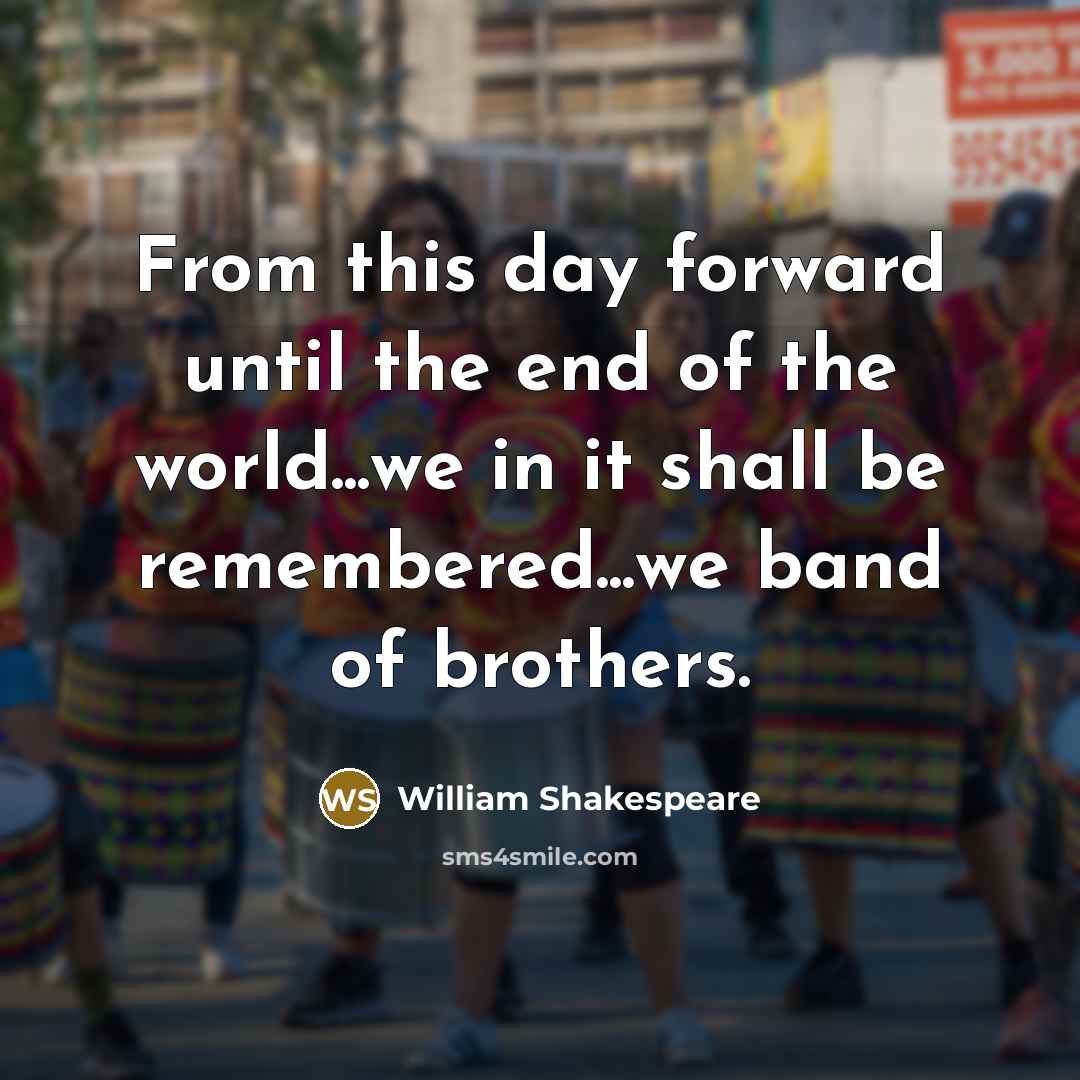 “From this day forward until the end of the world...we in it shall be remembered...we band of brothers.” quote by William Shakespeare