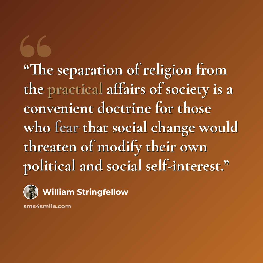 “The separation of religion from the practical affairs of society is a convenient doctrine for those who fear that social change would threaten of modify their own political and social self-interest.” quote by William Stringfellow