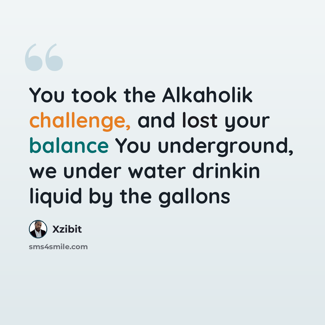 “You took the Alkaholik challenge, and lost your balance You underground, we under water drinkin liquid by the gallons” quote by Xzibit