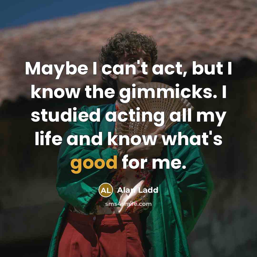 “Maybe I can't act, but I know the gimmicks. I studied acting all my life and know what's good for me.” quote by Alan Ladd