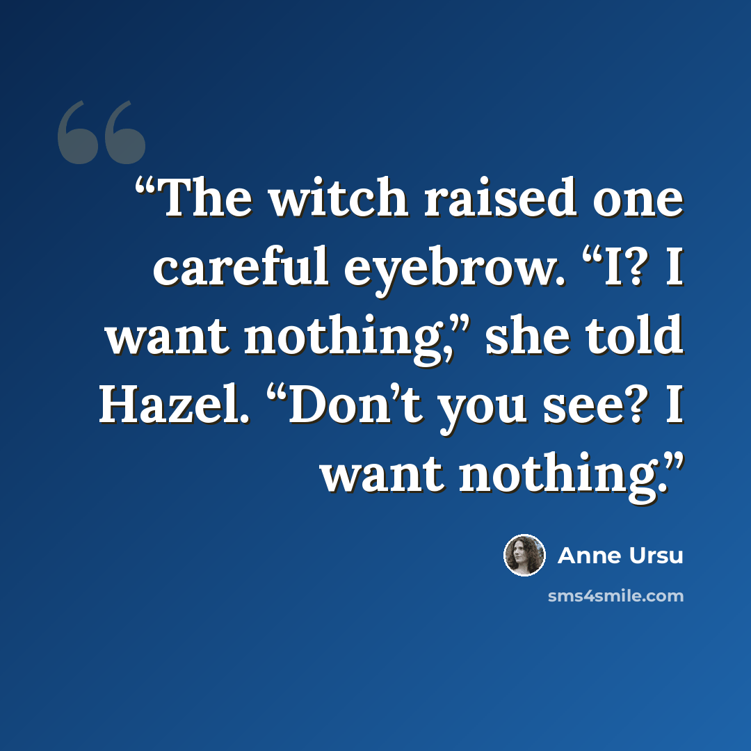 “The witch raised one careful eyebrow. “I? I want nothing,” she told Hazel. “Don’t you see? I want nothing.” quote by Anne Ursu