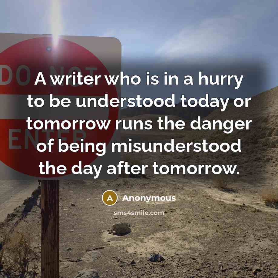 “A writer who is in a hurry to be understood today or tomorrow runs the danger of being misunderstood the day after tomorrow.” quote by Anonymous