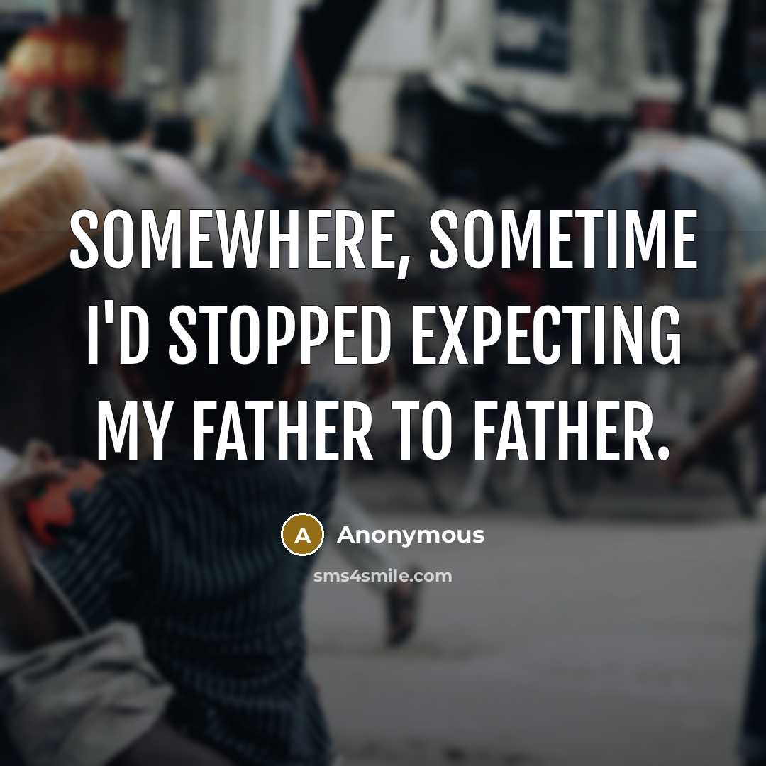 “Somewhere, sometime I'd stopped expecting my father to father.” quote by Anonymous