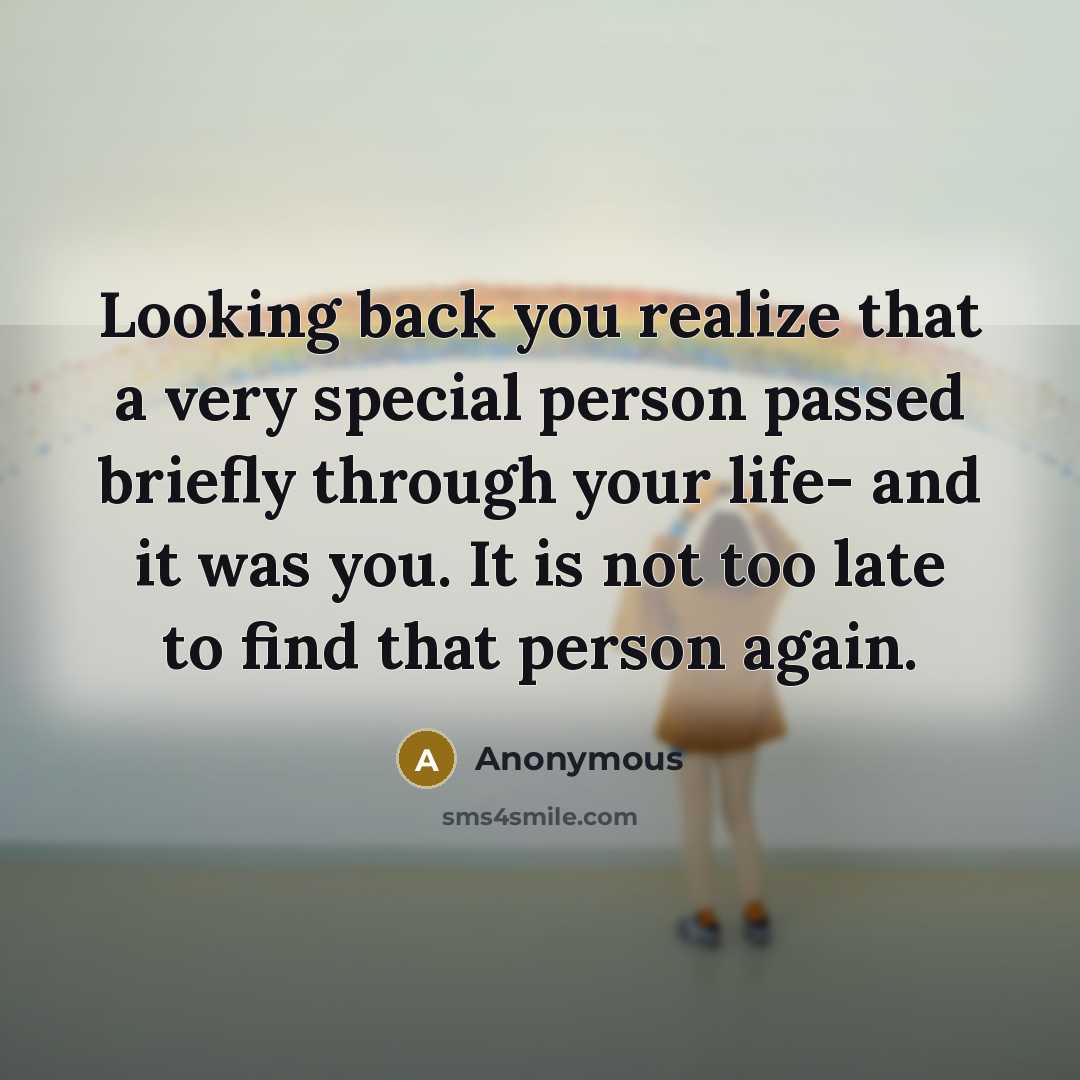 “Looking back you realize that a very special person passed briefly through your life- and it was you. It is not too late to find that person again.” quote by Anonymous