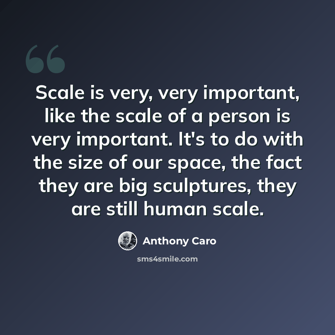 “Scale is very, very important, like the scale of a person is very important. It's to do with the size of our space, the fact they are big sculptures, they are still human scale.” quote by Anthony Caro