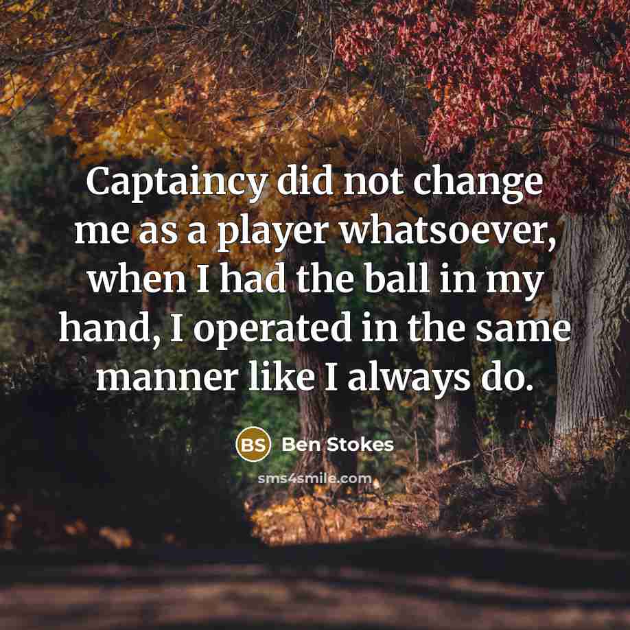 “Captaincy did not change me as a player whatsoever, when I had the ball in my hand, I operated in the same manner like I always do.” quote by Ben Stokes