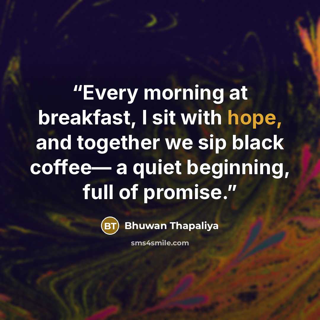 “Every morning at breakfast, I sit with hope, and together we sip black coffee— a quiet beginning, full of promise.” quote by Bhuwan Thapaliya
