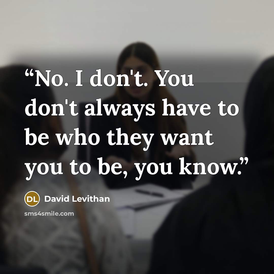 “No. I don't. You don't always have to be who they want you to be, you know.” quote by David Levithan
