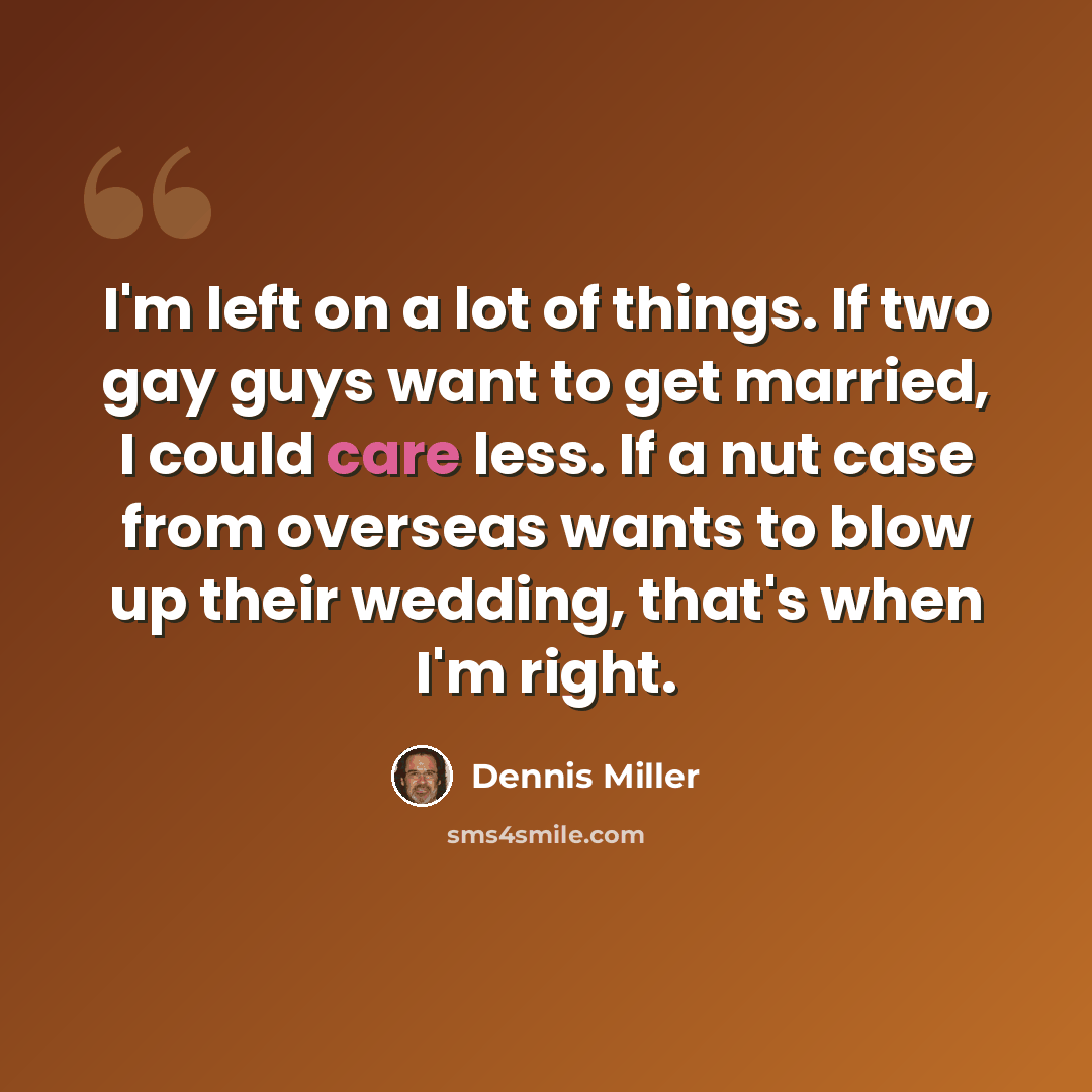 “I'm left on a lot of things. If two gay guys want to get married, I could care less. If a nut case from overseas wants to blow up their wedding, that's when I'm right.” quote by Dennis Miller