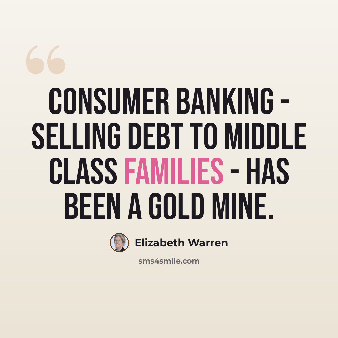 “Consumer banking - selling debt to middle class families - has been a gold mine.” quote by Elizabeth Warren