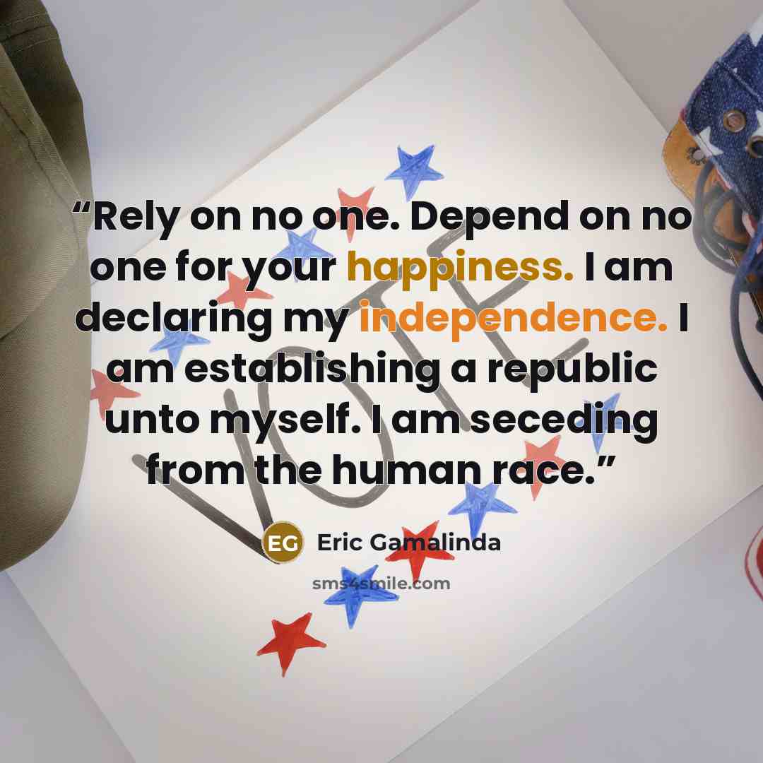 “Rely on no one. Depend on no one for your happiness. I am declaring my independence. I am establishing a republic unto myself. I am seceding from the human race.” quote by Eric Gamalinda