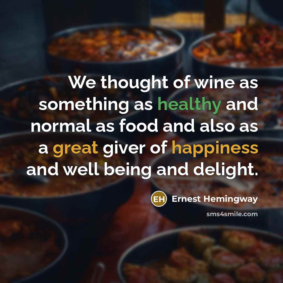 “We thought of wine as something as healthy and normal as food and also as a great giver of happiness and well being and delight.” quote by Ernest Hemingway
