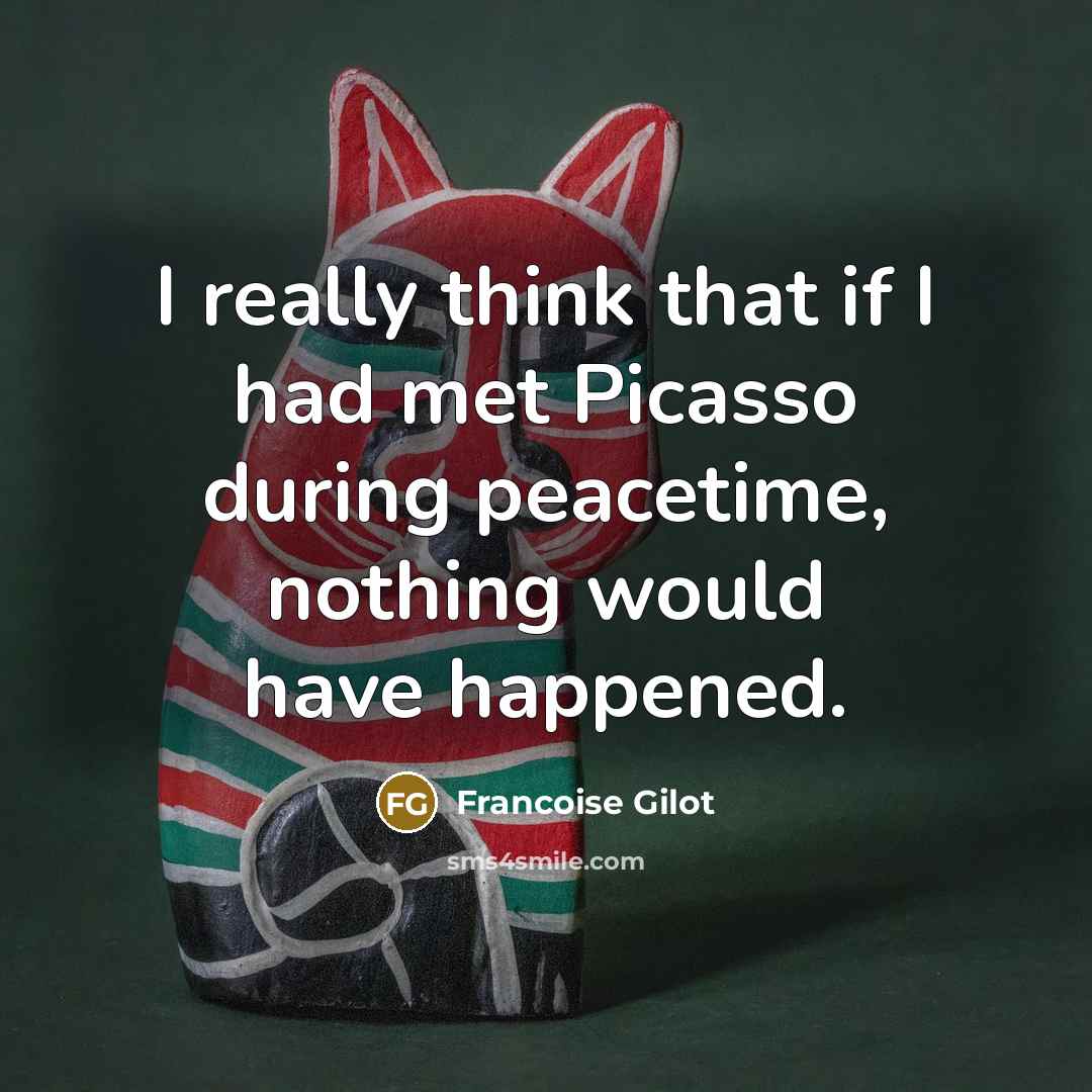 “I really think that if I had met Picasso during peacetime, nothing would have happened.” quote by Francoise Gilot