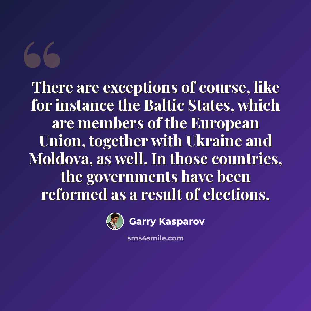 “There are exceptions of course, like for instance the Baltic States, which are members of the European Union, together with Ukraine and Moldova, as well. In those countries, the governments have been reformed as a result of elections.” quote by Garry Kasparov