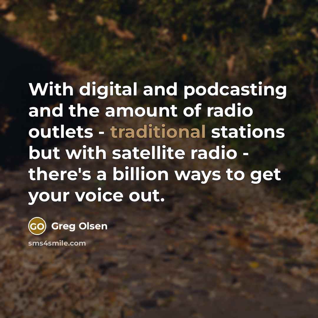 “With digital and podcasting and the amount of radio outlets - traditional stations but with satellite radio - there's a billion ways to get your voice out.” quote by Greg Olsen