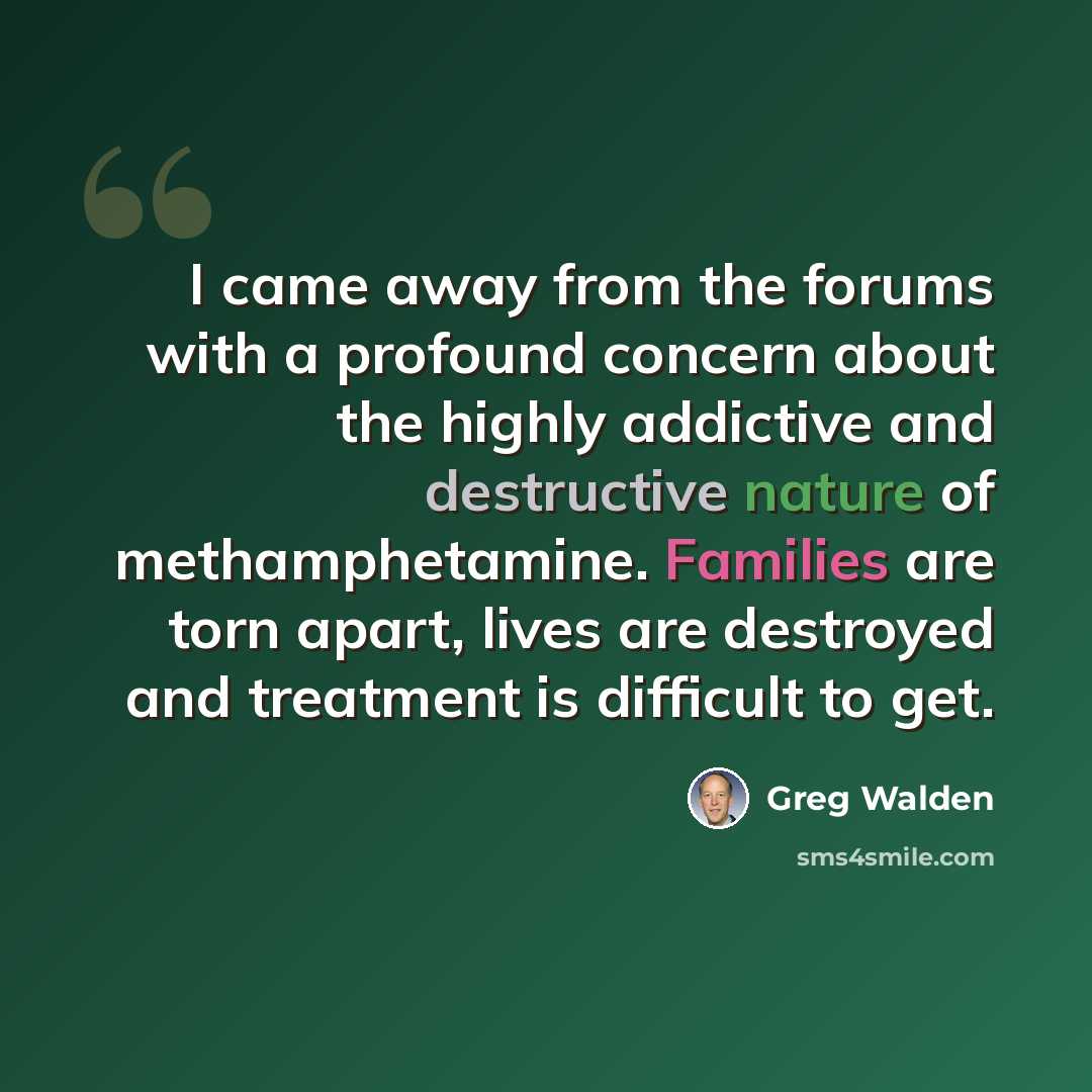 “I came away from the forums with a profound concern about the highly addictive and destructive nature of methamphetamine. Families are torn apart, lives are destroyed and treatment is difficult to get.” quote by Greg Walden