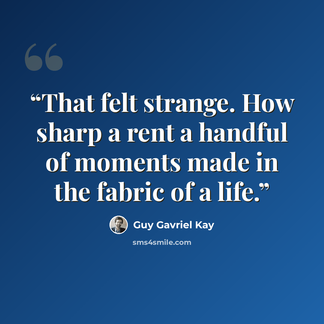 “That felt strange. How sharp a rent a handful of moments made in the fabric of a life.” quote by Guy Gavriel Kay