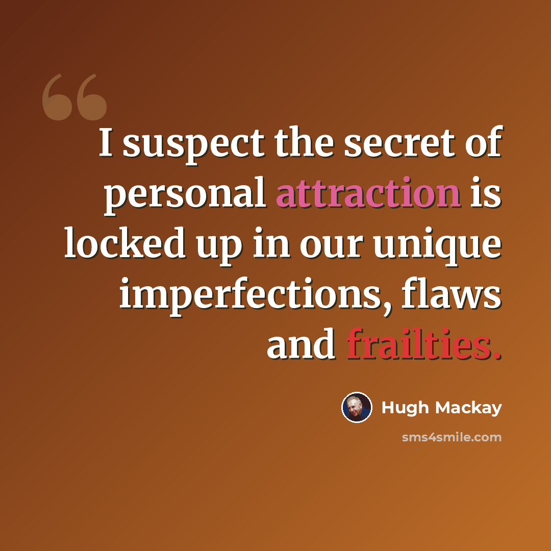 “I suspect the secret of personal attraction is locked up in our unique imperfections, flaws and frailties.” quote by Hugh Mackay