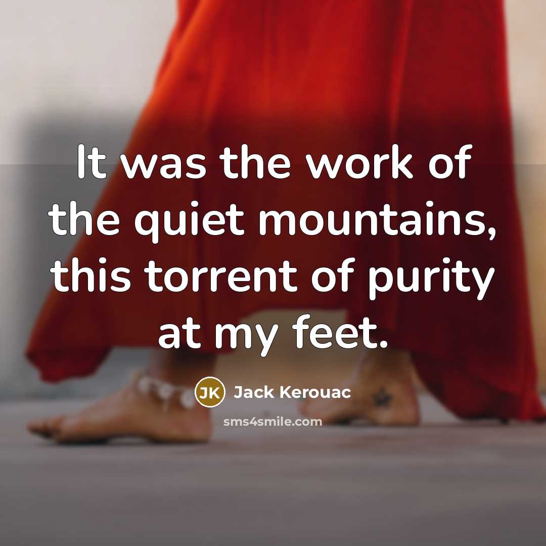 “It was the work of the quiet mountains, this torrent of purity at my feet.” quote by Jack Kerouac