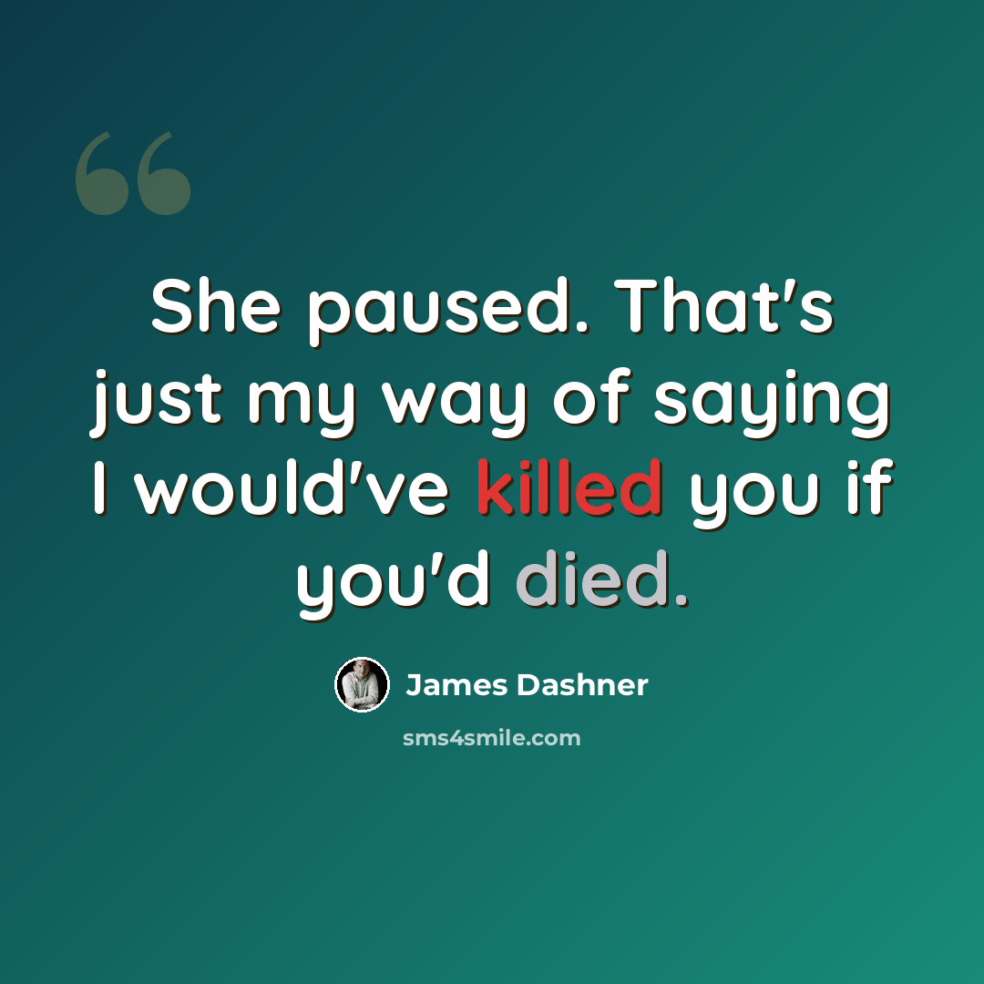 “She paused. That's just my way of saying I would've killed you if you'd died.” quote by James Dashner