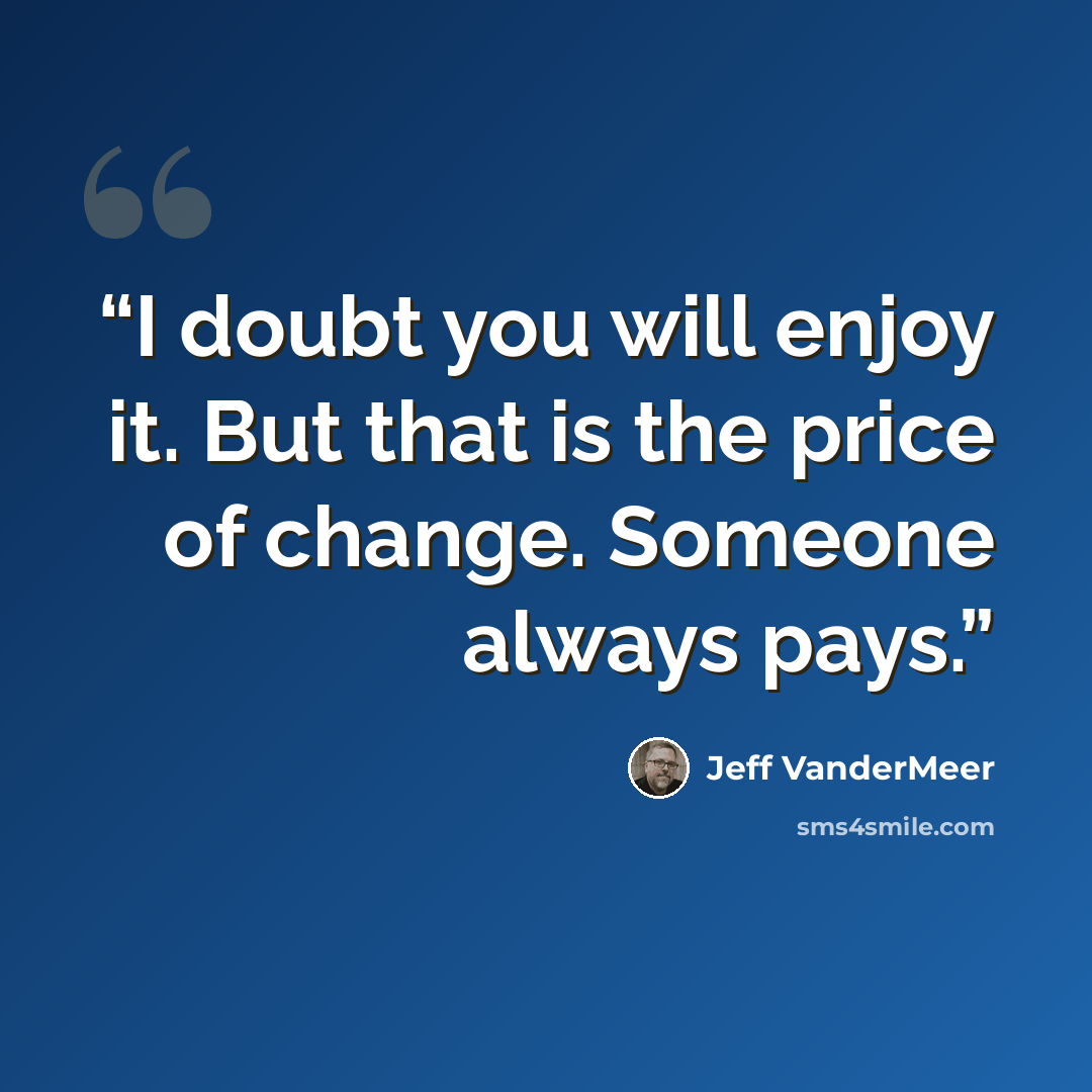 “I doubt you will enjoy it. But that is the price of change. Someone always pays.” quote by Jeff VanderMeer