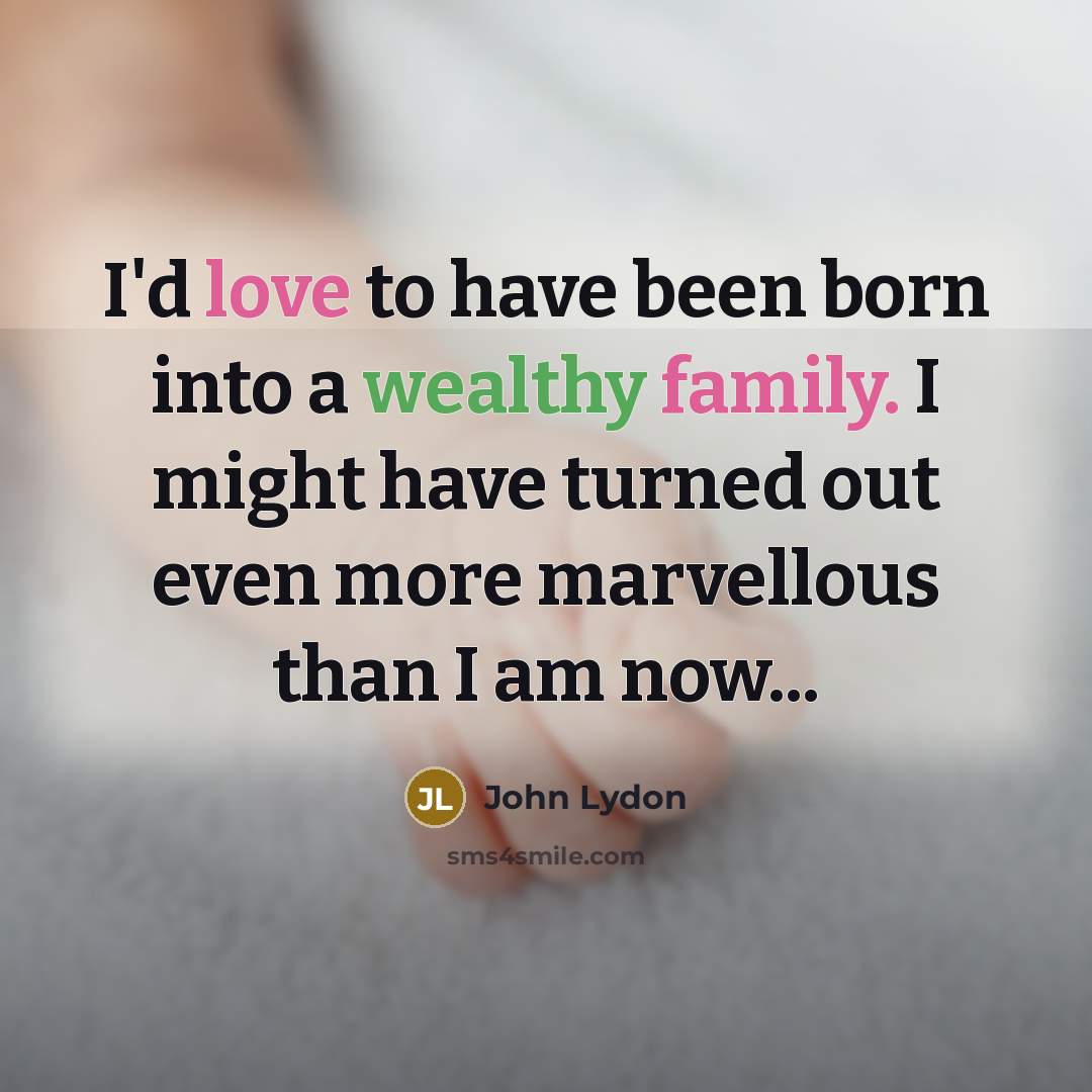 “I'd love to have been born into a wealthy family. I might have turned out even more marvellous than I am now...” quote by John Lydon