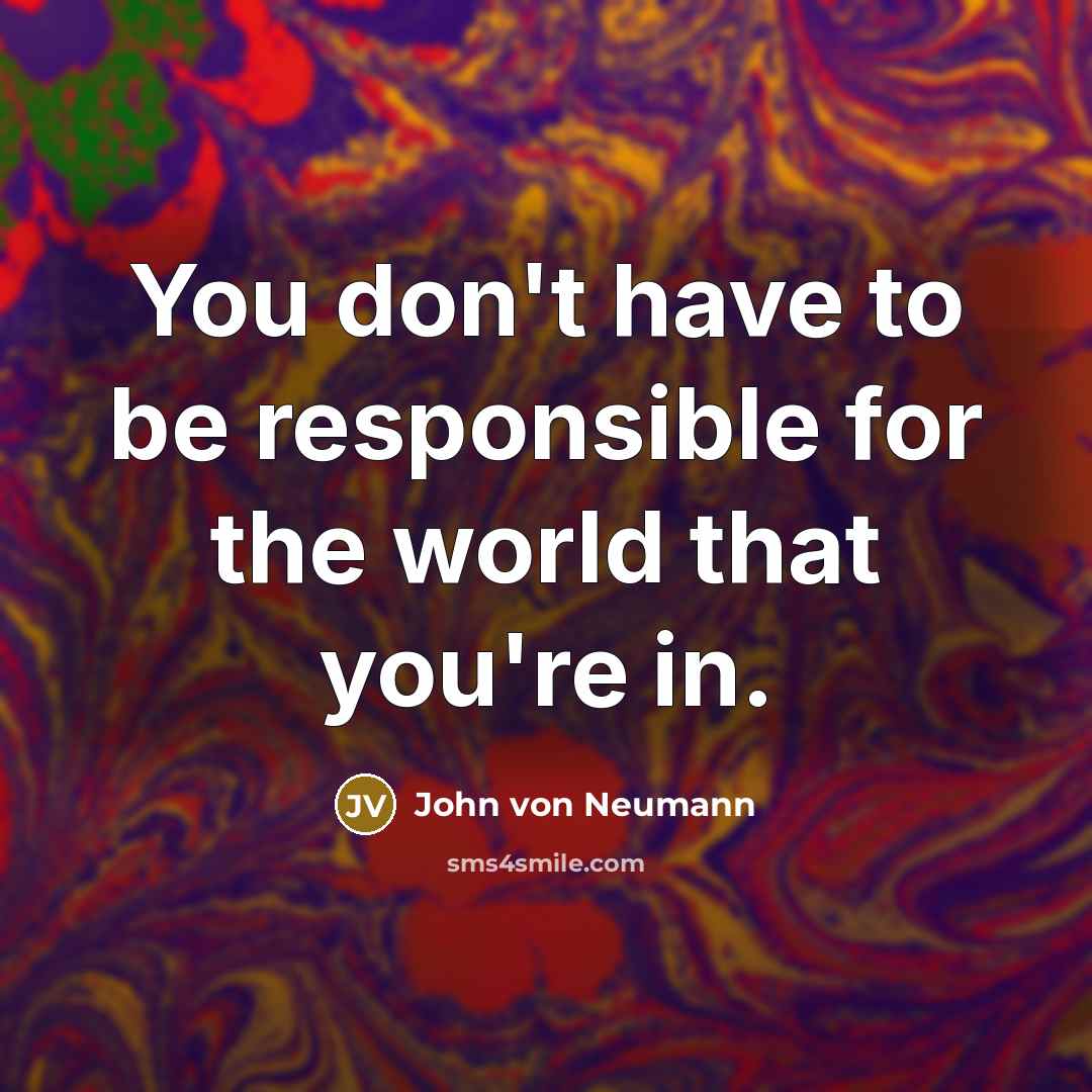 “You don't have to be responsible for the world that you're in.” quote by John von Neumann