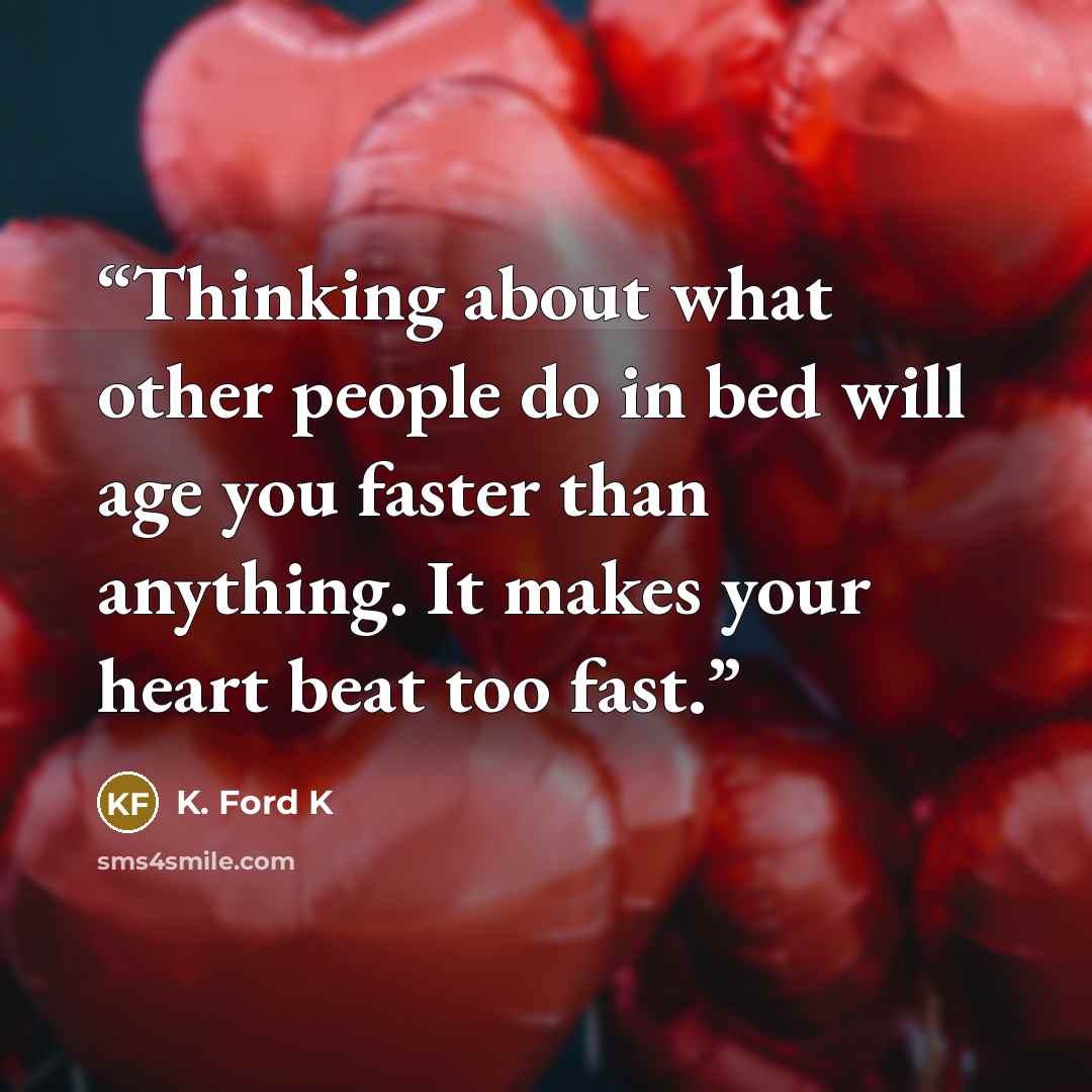 “Thinking about what other people do in bed will age you faster than anything. It makes your heart beat too fast.” quote by K. Ford K