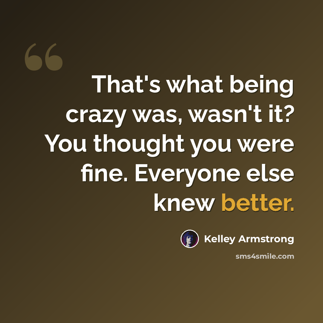 “That's what being crazy was, wasn't it? You thought you were fine. Everyone else knew better.” quote by Kelley Armstrong